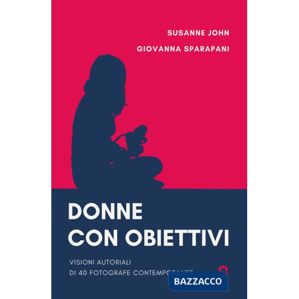 Donne con obiettivi. Visioni autoriali di 40 fotografe contemporanee