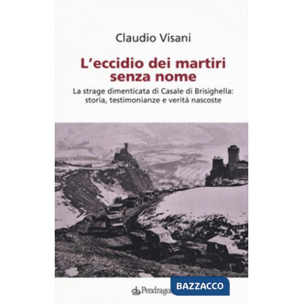 Eccidio dei martiri senza nome. La strage dimenticata di Casale di Brisighella: storia, testimonianze e verità nascoste (L')