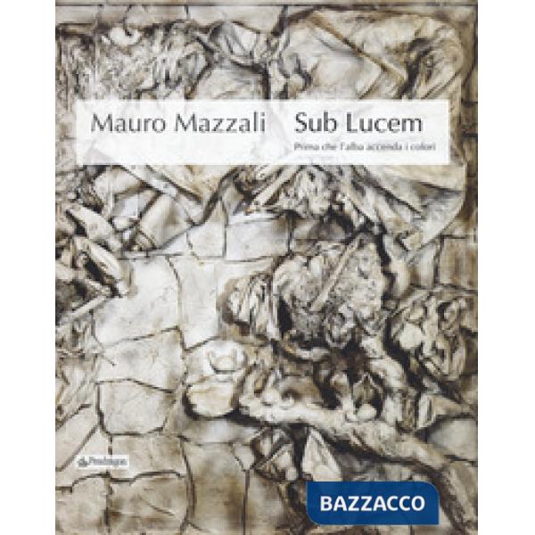 Mauro Mazzali. Sub lucem. Prima che l'alba accenda i colori. Catalogo della mostra (Bologna, 21 giugno-16 settembre 2018). Ediz.