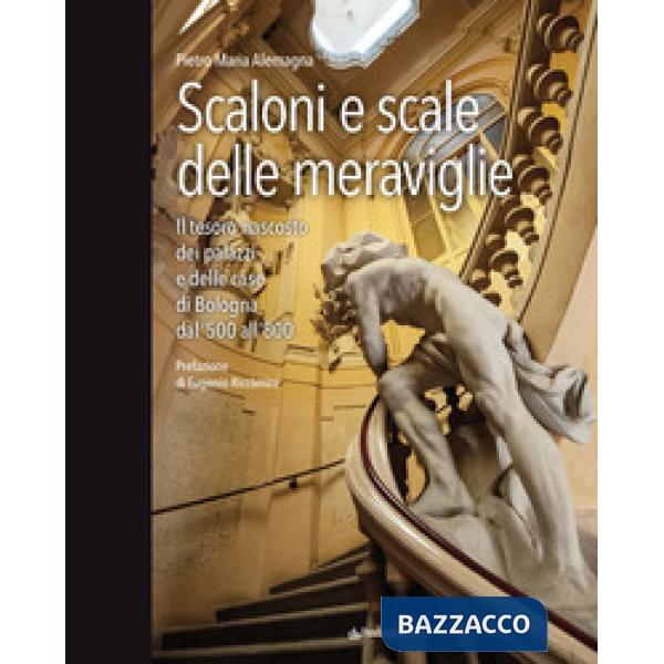 Scaloni e scale delle meraviglie. Il tesoro nascosto dei palazzi e delle case di Bologna dal '500 all''800. Ediz. a colori