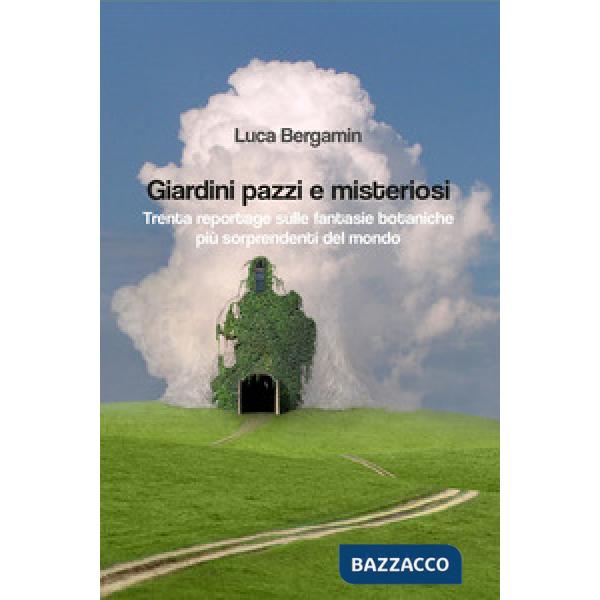 Giardini pazzi e misteriosi. Trenta reportage sulle fantasie botaniche più sorprendenti del mondo