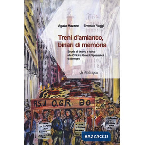 Treni d'amianto, binari di memoria. Storie di lavoro e lotte alle Officine Grandi Riparazioni di Bologna
