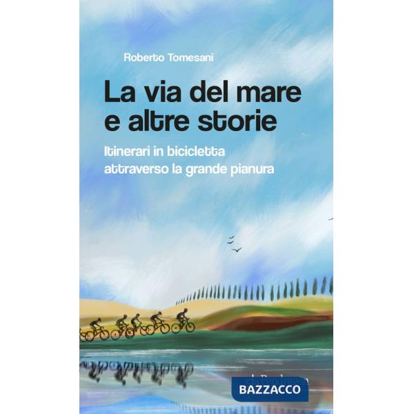 Via del mare e altre storie. Itinerari in bicicletta attraverso la grande pianura (La)