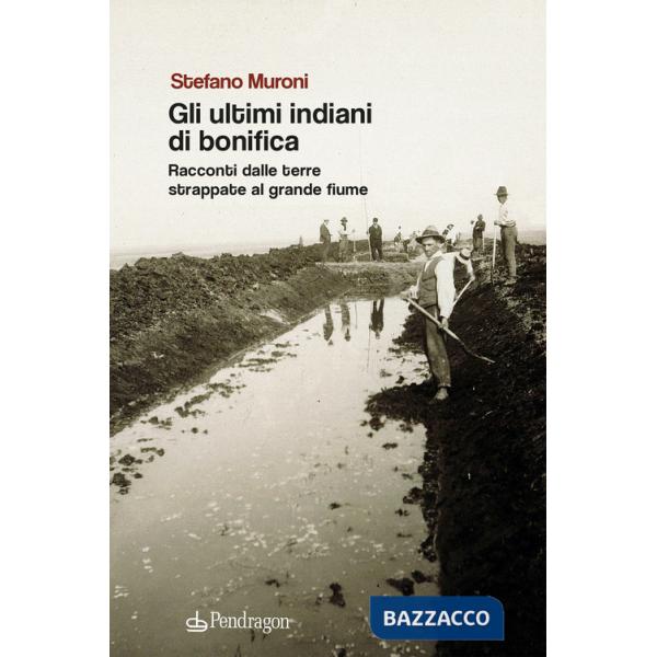 Ultimi indiani di bonifica. Racconti dalle terre strappate al grande fiume (Gli)