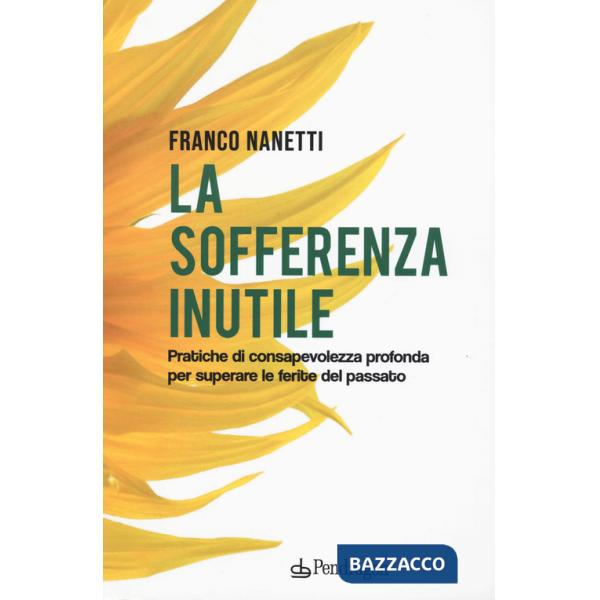 Sofferenza inutile. Pratiche di consapevolezza profonda per superare le ferite del passato (La)