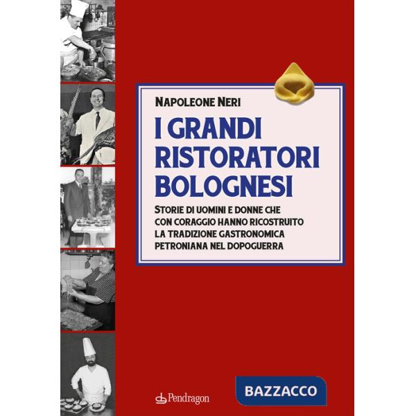 Grandi ristoratori bolognesi. Storie di uomini e donne che con coraggio hanno ricostruito la tradizione gastronomica petroniana 