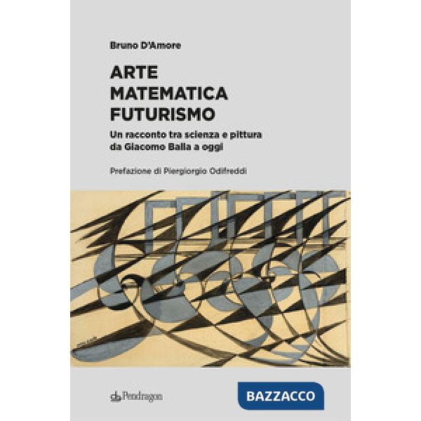 Arte matematica Futurismo. Un racconto tra scienza e pittura da Giacomo Balla a oggi