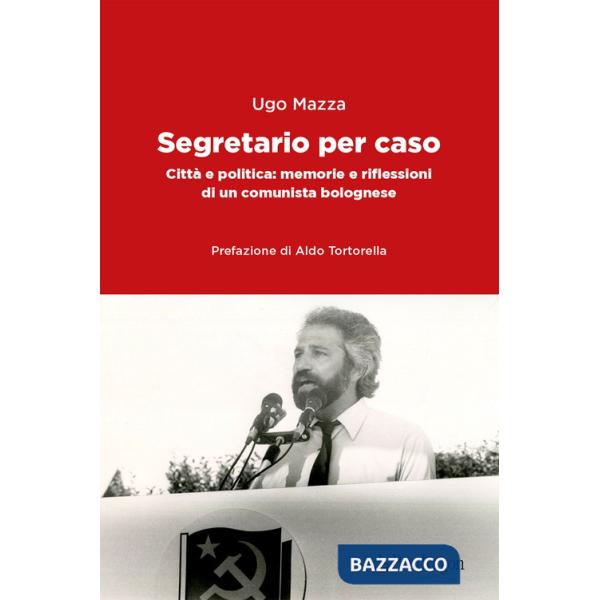 Segretario per caso. Città e politica: memorie e riflessioni di un comunista bolognese