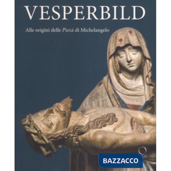 Vesperbild. Alle origini della Pietà di Michelangelo. Catalogo della mostra (Milano, 13 ottobre 2018-13 gennaio 2019). Ediz. a c