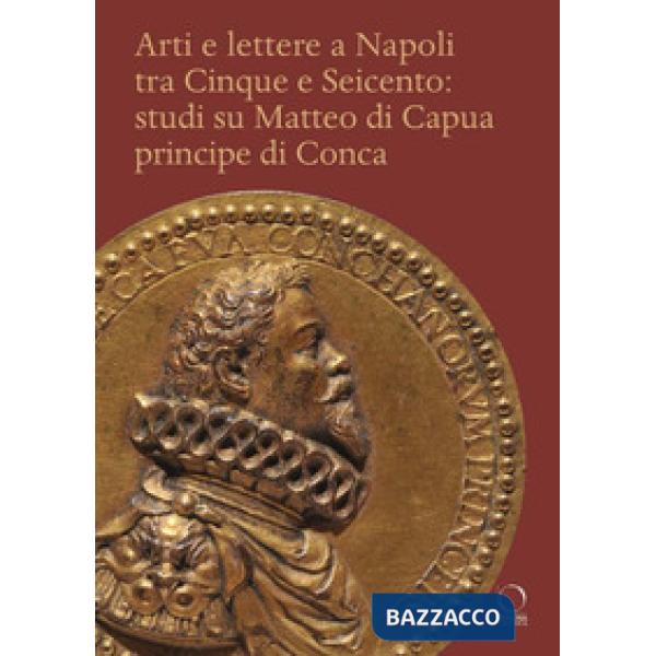 Arti e lettere a Napoli tra Cinque e Seicento: studi su Matteo di Capua Principe di Conca