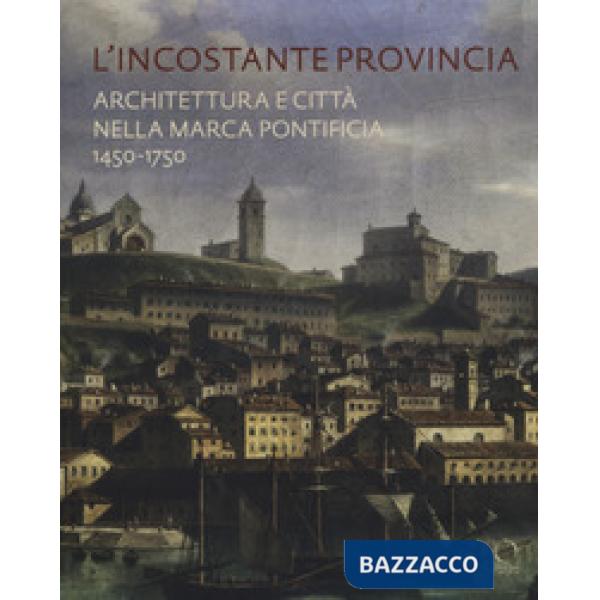 Incostante provincia. Architettura e città nella marca pontificia 1450-1750 (L')