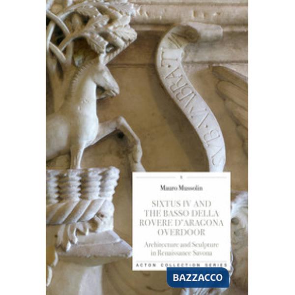 Sixtus IV and the Basso della Rovere d'Aragona overdoor. Architecture and Sculpture in Renaissance Savona. Ediz. a colori