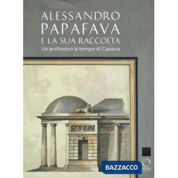 Alessandro Papafava e la sua raccolta. Un architetto al tempo di Canova. Ediz. a