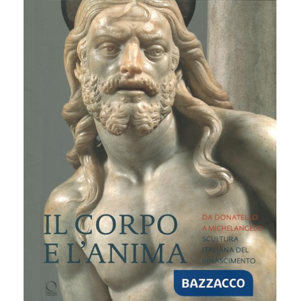 Corpo e l'anima. Da Donatello a Michelangelo scultura italiana del Rinascimento. Ediz. a colori (Il)