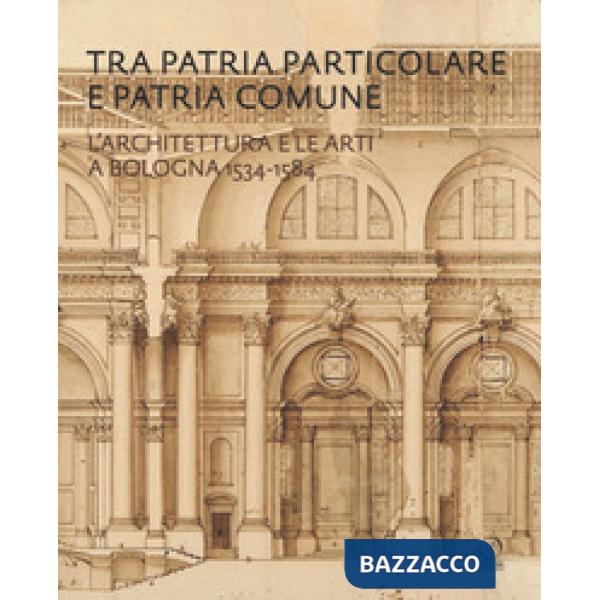 Tra patria particolare e patria comune. L'architettura e le arti a Bologna 1534-1584