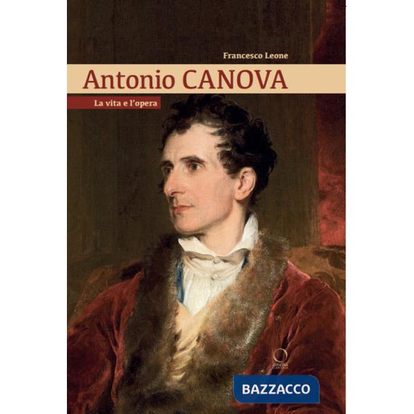 Antonio Canova. La vita e l'opera
