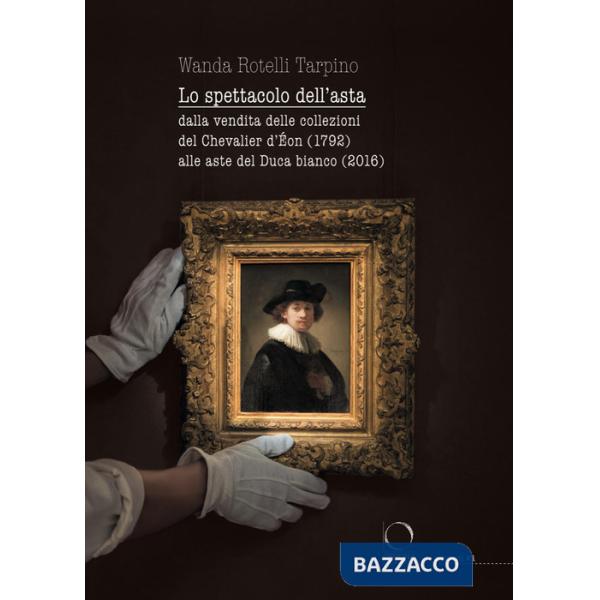 Spettacolo dell'asta. Dalla vendita delle collezioni del Chevalier d'Éon (1792) alle aste del Duca bianco (2016) (Lo)