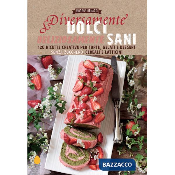 Diversamente dolci, deliziosamente sani. 120 ricette creative per torte, gelati e dessert senza zucchero, cereali e latticini
