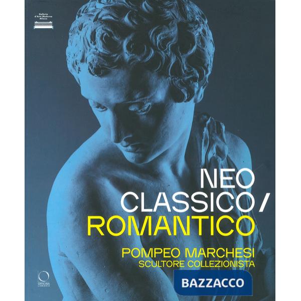Neoclassico / romantico. Pompeo Marchesi scultore collezionista. Ediz. a colori
