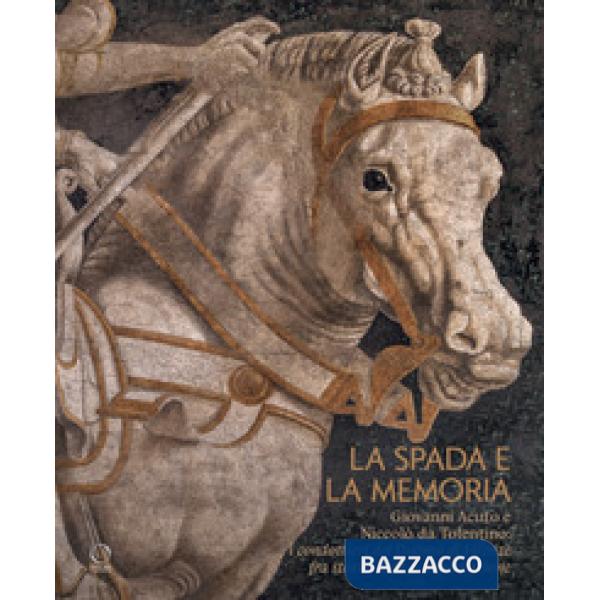 Spada e la memoria. Giovanni Acuto e Niccolò da Tolentino: i condottieri del Duomo di Firenze fra storia, arte e conservazione (