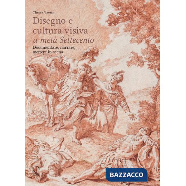 Disegni e cultura visiva a metà Settecento. Documentare, narrare, mettere in scena. Ediz. illustrata