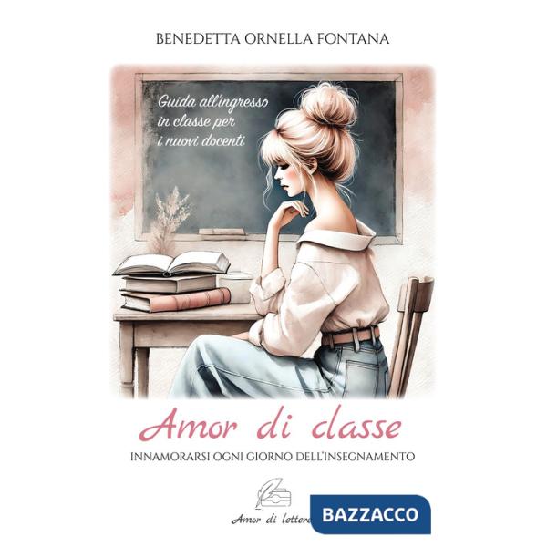 Amor di classe. Innamorarsi ogni giorno dell'insegnamento. Guida all'ingresso in classe per i nuovi docenti
