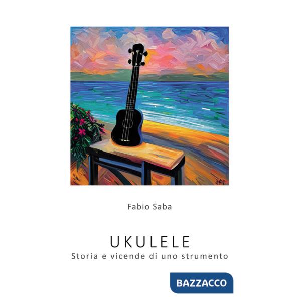 Ukulele. Storia e vicende di uno strumento. I segreti dello strumento più divertente del mondo. Con qualche curiosità