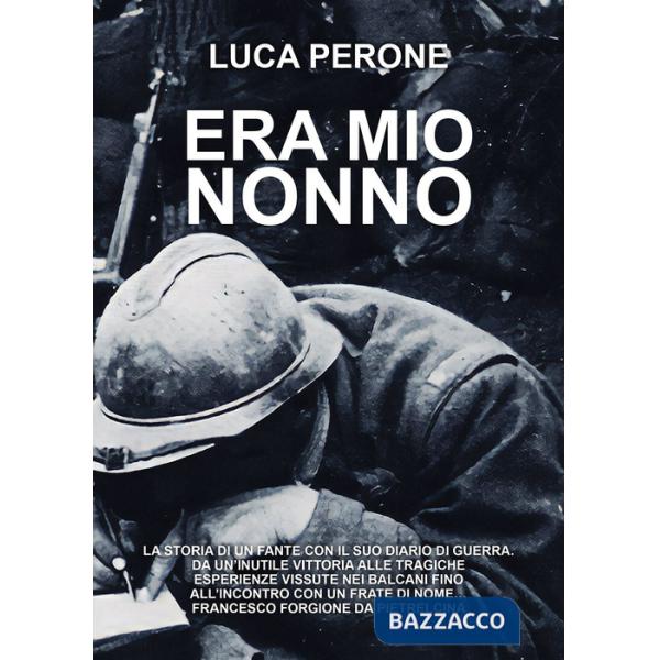 Era mio nonno. La storia di un fante con il suo diario di guerra. Da un'inutile vittoria alle tragiche esperienze vissute nei Ba