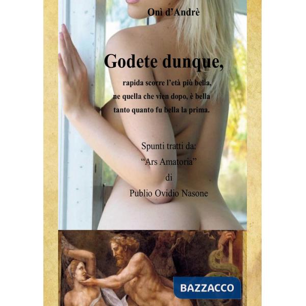 Godete dunque. Rapida scorre l'età più bella, ne quella che vien dopo, è bella tanto quanto fu bella la prima