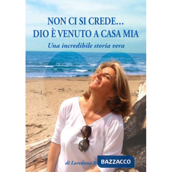 Non ci si crede... Dio è venuto a casa mia. Una incredibile storia vera