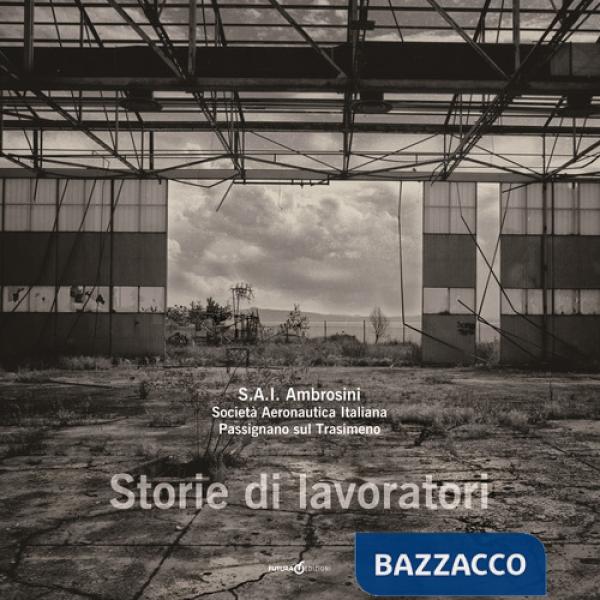 S.A.I. Ambrosini. Società Aeronautica Italiana. Passignano sul Trasimeno. Storie di lavoratori. Ediz. illustrata