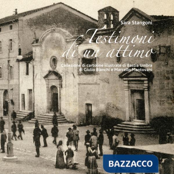 Testimoni di un attimo. Collezione di cartoline illustrate di Bastia Umbra di Giulio Bianchi e Marcello Mantovani