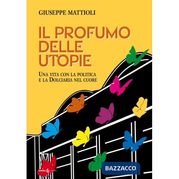 Profumo delle utopie. Una vita con la politica e la Dolciaria nel cuore (Il)