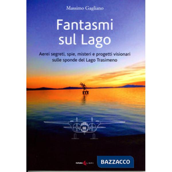 Fantasmi sul lago. Aerei segreti, spie, misteri e progetti visionari sulle sponde del lago Trasimeno