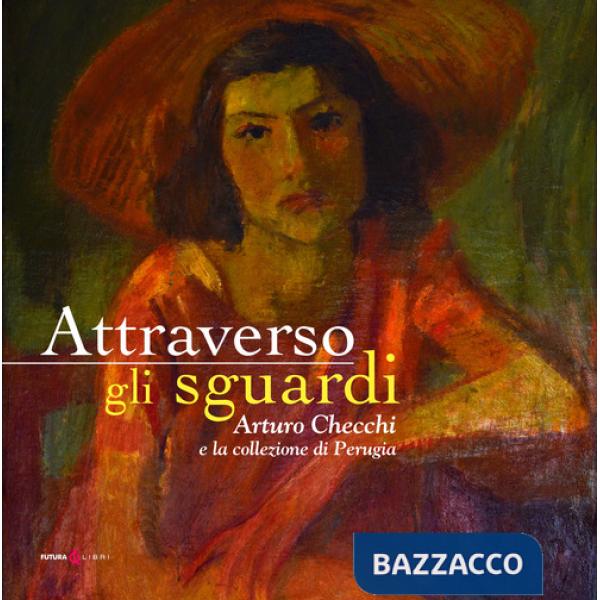 Attraverso gli sguardi. Arturo Checchi e la collezione di Perugia. Ediz. illustrata