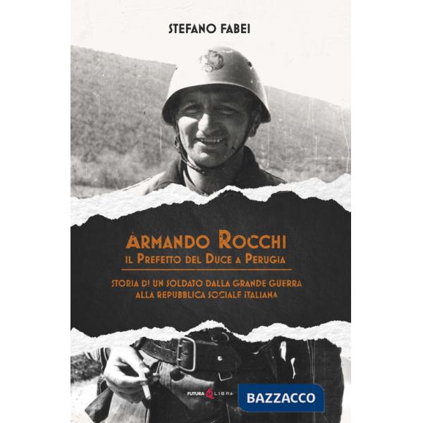 Armando Rocchi. Il prefetto del duce a Perugia. Storia di un soldato dalla Grande Guerra alla Repubblica Sociale Italiana