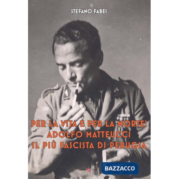 Per la vita e per la morte! Adolfo Matteucci il più fascista di Perugia