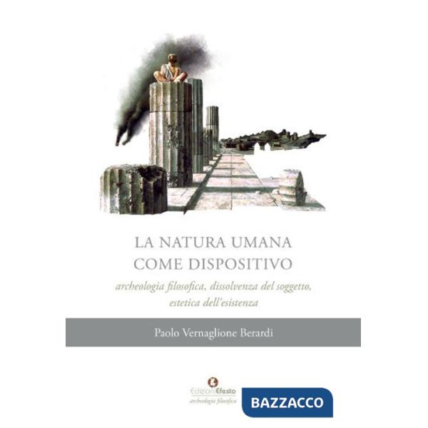 Natura umana come dispositivo. Archeologia filosofica, dissolvenza del soggetto, estetica dell'esistenza (La)
