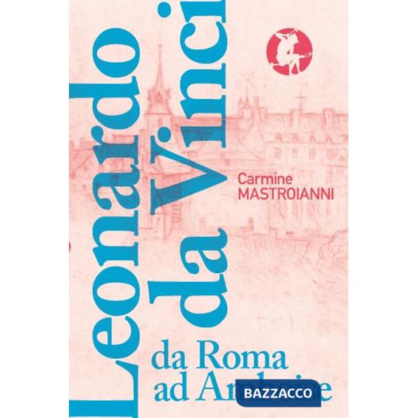 Leonardo da Vinci da Roma ad Amboise. Gli ultimi anni di un genio del Rinascimento in fuga dall'Italia