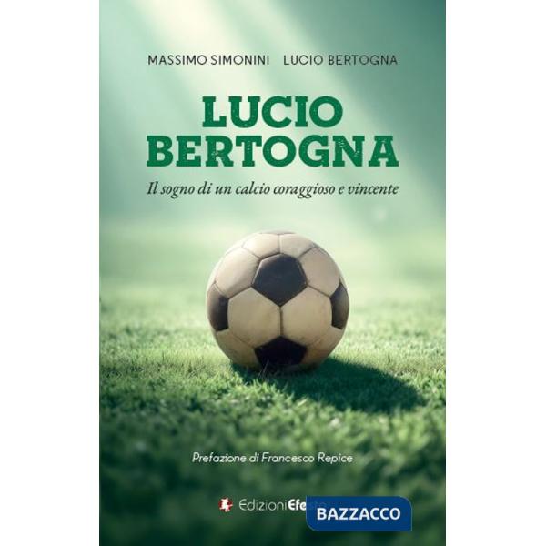 Lucio Bertogna. Il sogno di un calcio coraggioso e vincente