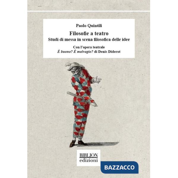 Filosofie a teatro. Studi di messa in scena filosofica delle idee. Con l'opera teatrale Ã? buono? Ã? malvagio? di Denis Diderot