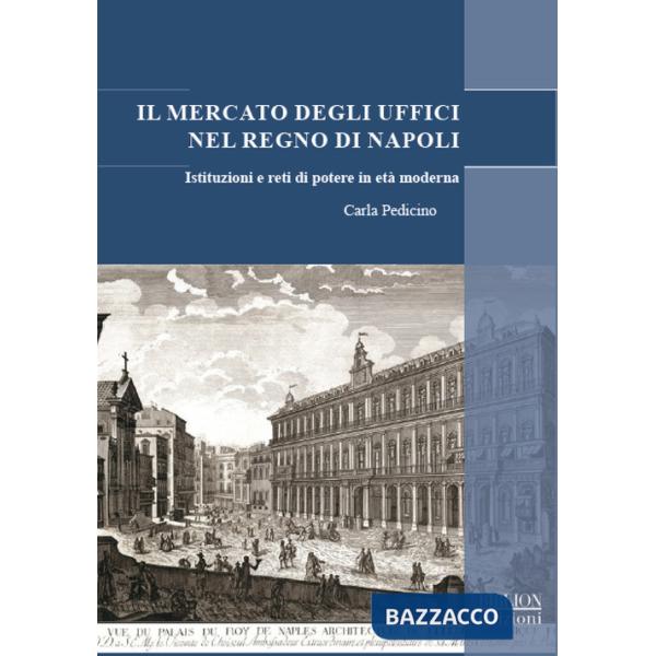 Mercato degli uffici nel Regno di Napoli. Istituzioni e reti di potere in etÃ  moderna (Il)