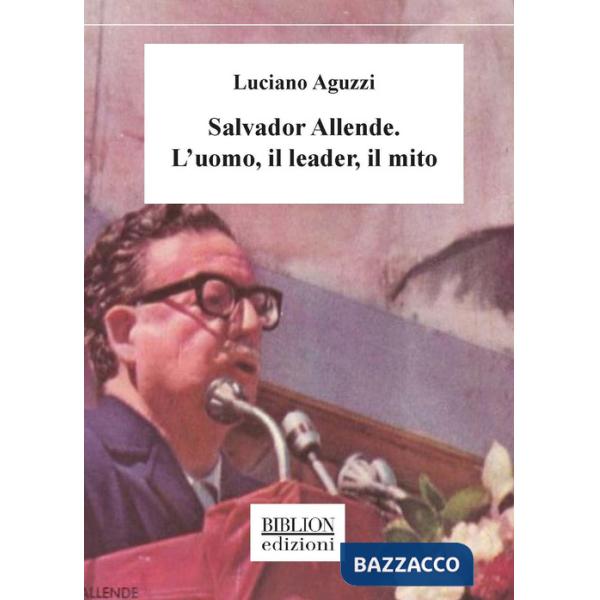 Salvador Allende. L'uomo, il leader, il mito