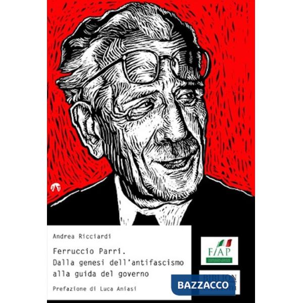 Ferruccio Parri. Dalla genesi dell'antifascismo alla guida del governo