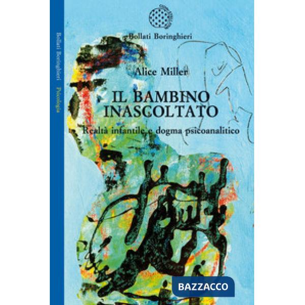 Bambino inascoltato. Realtà infantile e dogma psicoanalitico (Il)