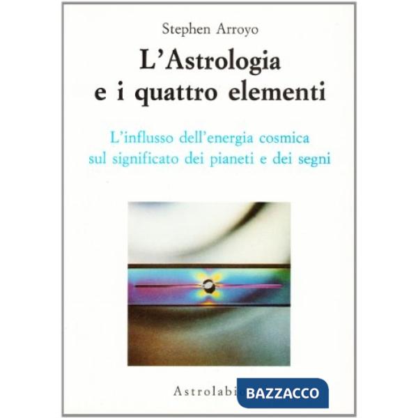 Astrologia e i quattro elementi. L'influsso dell'energia cosmica sul significato dei pianeti e dei segni (L')