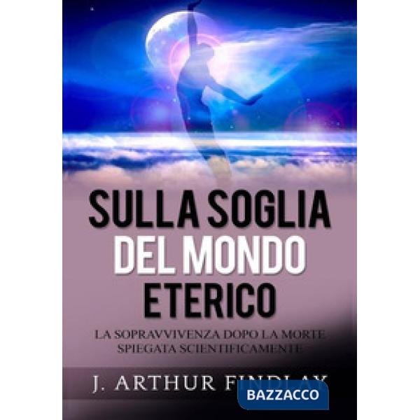 Sulla soglia del mondo eterico. La sopravvivenza dopo la morte spiegata scientif