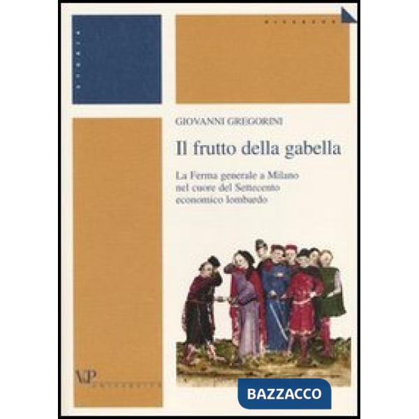 Frutto della gabella. La Ferma generale a Milano nel cuore del Settecento economico lombardo (Il)