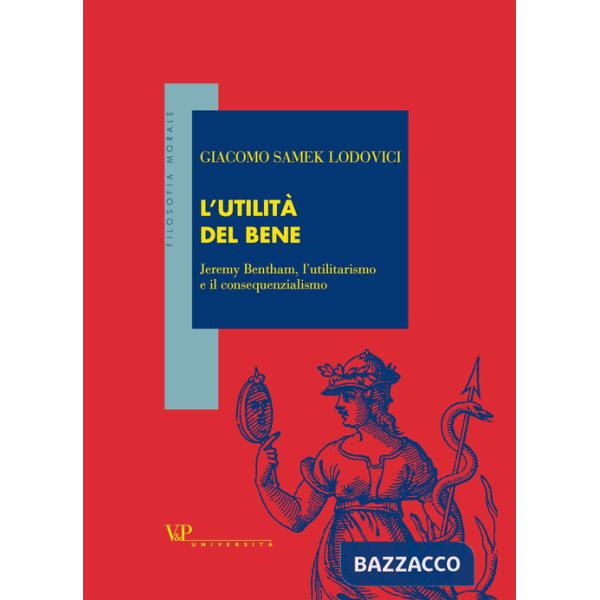 Utilità del bene. Jeremy Bentham, l'utilitarismo e il consequenzialismo (L')