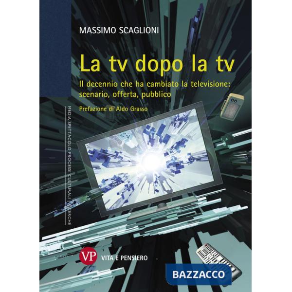 Tv dopo la tv. Il decennio che ha cambiato la televisione: scenario, offerta, pubblico (La)